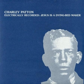CHARLEY PATTON - Electrically Recorded: Jesus Is A Dying-Bed Maker